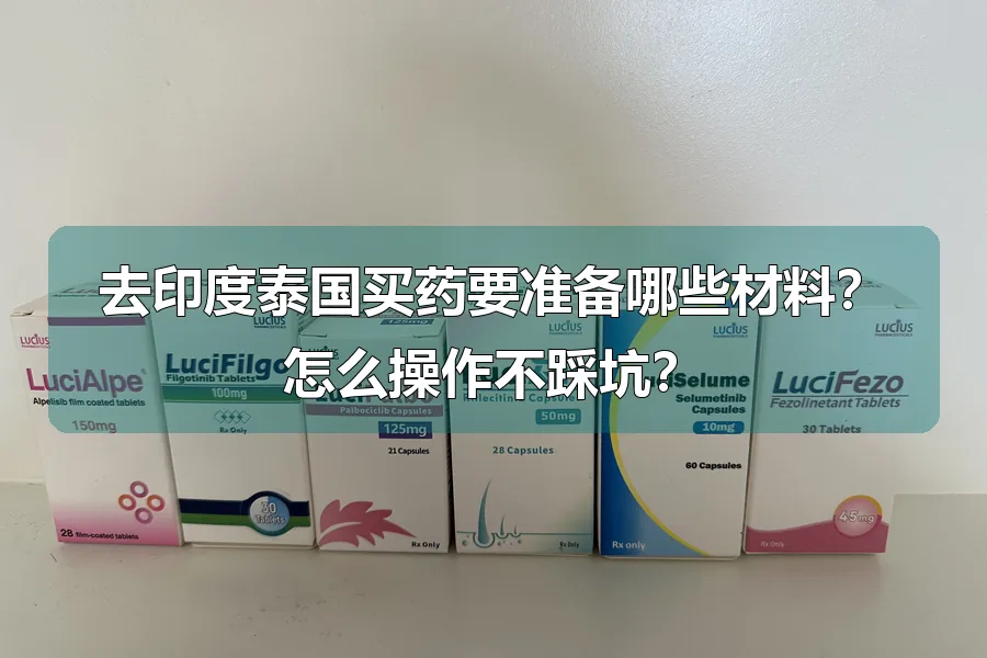 去印度泰国买药要准备哪些材料？怎么操作不踩坑？